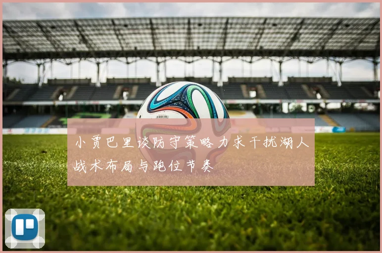 小贾巴里谈防守策略力求干扰湖人战术布局与跑位节奏