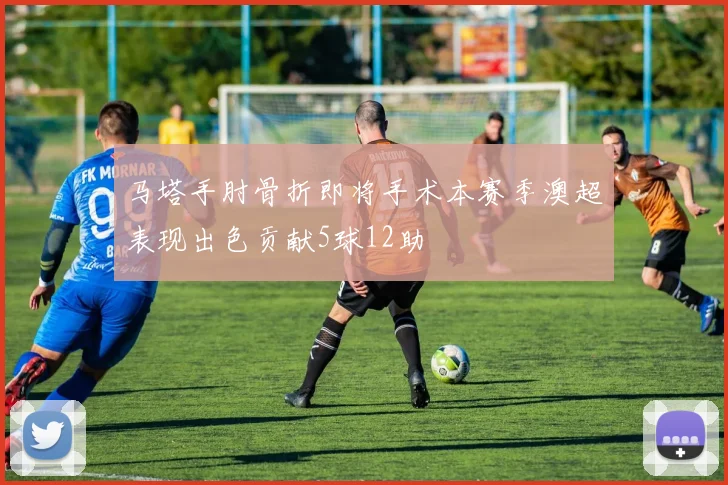 马塔手肘骨折即将手术本赛季澳超表现出色贡献5球12助