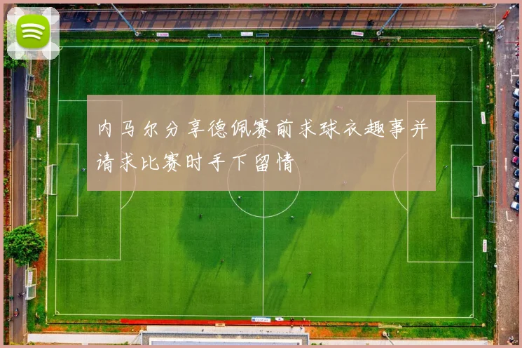 内马尔分享德佩赛前求球衣趣事并请求比赛时手下留情