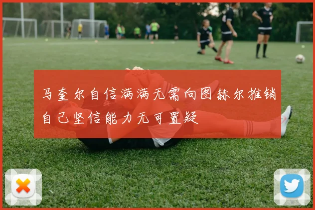 马奎尔自信满满无需向图赫尔推销自己坚信能力无可置疑