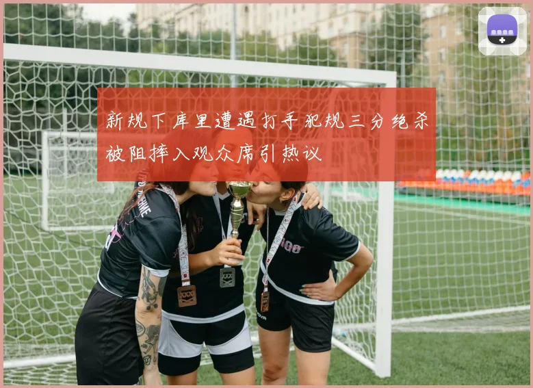 新规下库里遭遇打手犯规三分绝杀被阻摔入观众席引热议