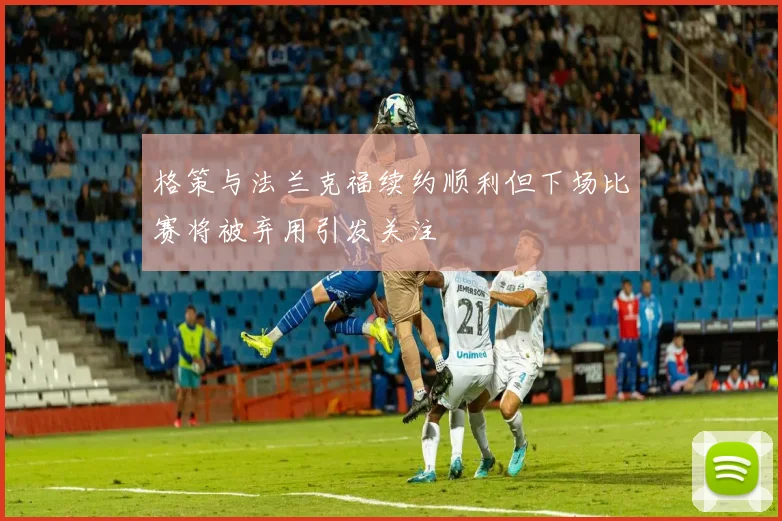 格策与法兰克福续约顺利但下场比赛将被弃用引发关注