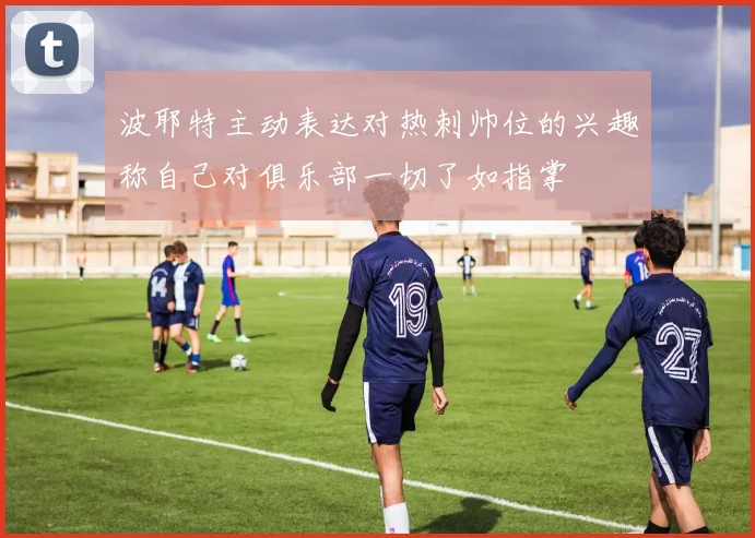 波耶特主动表达对热刺帅位的兴趣称自己对俱乐部一切了如指掌