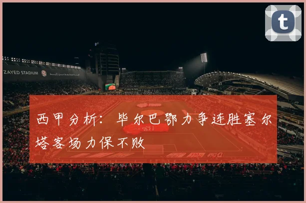 西甲分析：毕尔巴鄂力争连胜塞尔塔客场力保不败