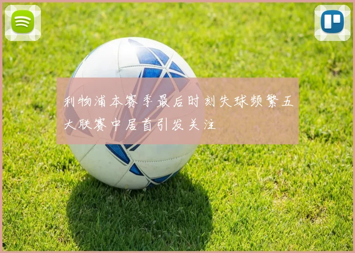 利物浦本赛季最后时刻失球频繁五大联赛中居首引发关注