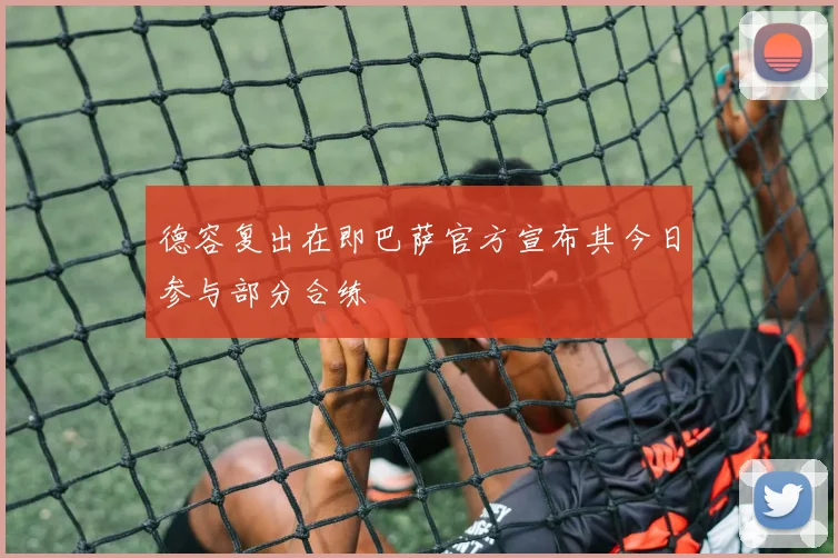 德容复出在即巴萨官方宣布其今日参与部分合练