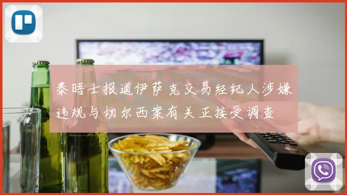 泰晤士报道伊萨克交易经纪人涉嫌违规与切尔西案有关正接受调查