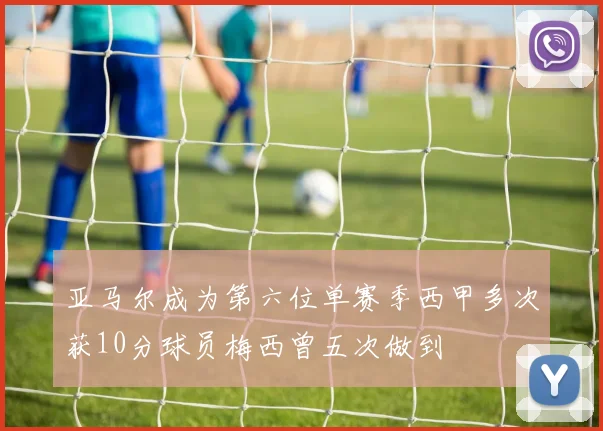 亚马尔成为第六位单赛季西甲多次获10分球员梅西曾五次做到