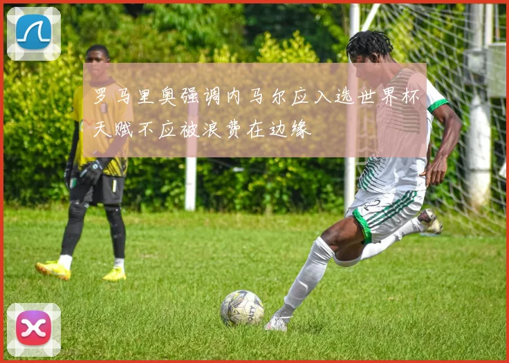 罗马里奥强调内马尔应入选世界杯天赋不应被浪费在边缘