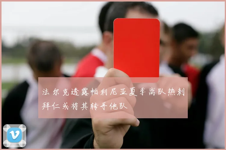 法尔克透露帕利尼亚夏季离队热刺拜仁或将其转手他队