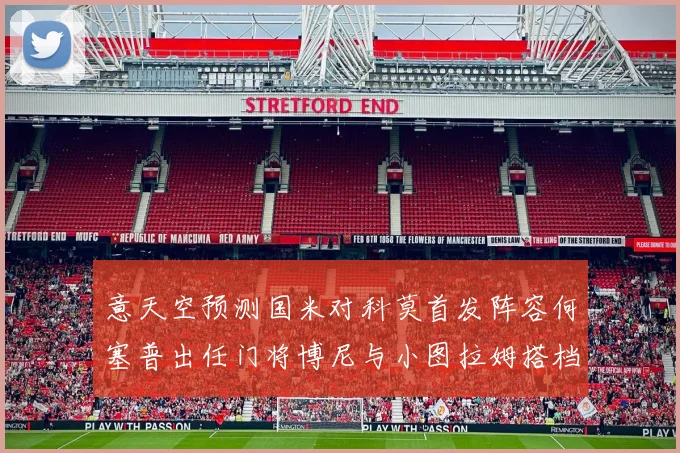 意天空预测国米对科莫首发阵容何塞普出任门将博尼与小图拉姆搭档前锋