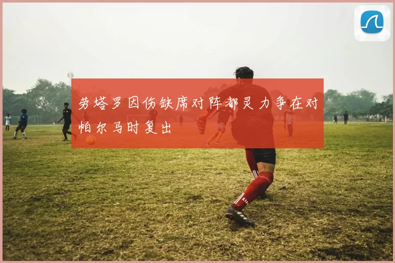 劳塔罗因伤缺席对阵都灵力争在对帕尔马时复出