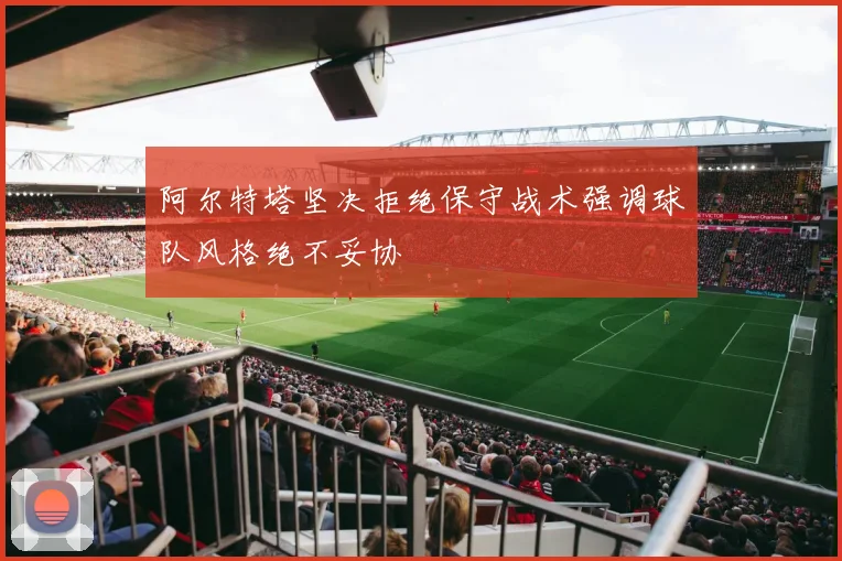 阿尔特塔坚决拒绝保守战术强调球队风格绝不妥协