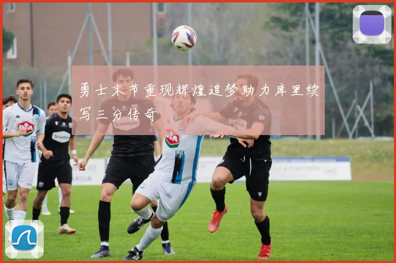 勇士末节重现辉煌追梦助力库里续写三分传奇